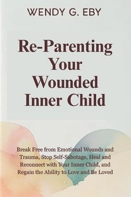 Reparenting Your Wounded Inner Child: Break Free from Emotional Wounds and Traum