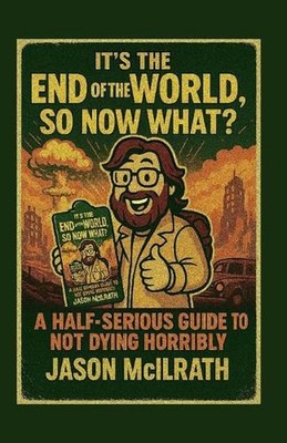 It's the End of the World, So Now What?: A Half-Serious Guide to Not Dying Horri
