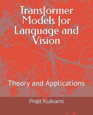 Transformer Models for Language and Vision: Theory and Applications by Prajit Ku