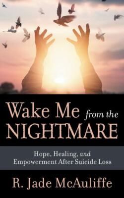 Wake Me from the Nightmare : Hope, Healing, and Empowerment after Suicide Loss 