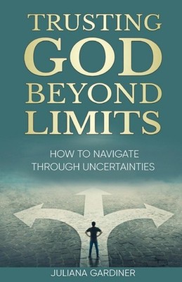 Trusting God Beyond Limits: How to Navigate Through Uncertainties by Juliana Gar