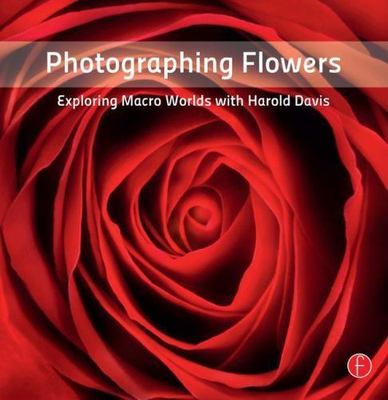 Photographing Flowers : Exploring Macro Worlds with Harold Davis by Harold Davis