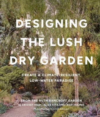 Designing the Lush, Dry Garden : How to Create a Climate-resilient, Low-water...