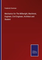 Mechanics For The Millwright, Machinist, Engineer, Civil Engineer, Architect And