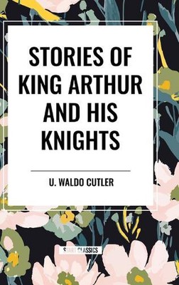 Stories of King Arthur and His Knights by U. Waldo Cutler Hardcover Book