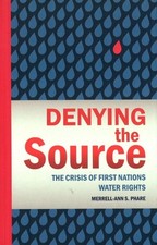 Denying the Source: The Crisis of First Nations Water Rights by Merrell-Ann Phar