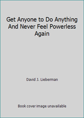 Get Anyone to Do Anything And Never Feel Powerless Again by David J. Lieberman