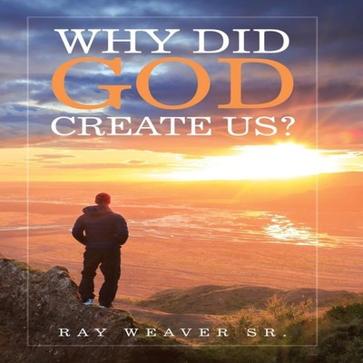 Why Did God Create Us? Ray Weaver Sr. Author Solutions Inc