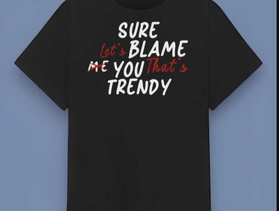Sure let's blame me you that trendy graphic tshirt