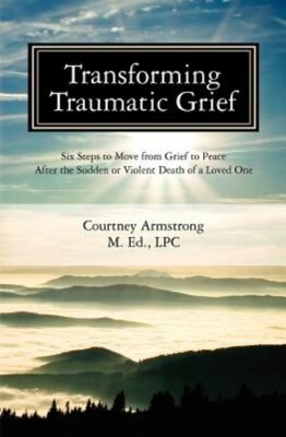 Transforming Traumatic Grief: Six Steps to Move from Grief to Peace After the
