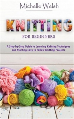Knitting for Beginners: A Step-by-Step Guide to Learning Knitting Techniques and