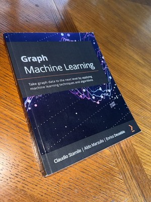 Graph Machine Learning : Take Graph Data to the Next Level by Applying...