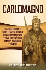 Carlomagno: Una gu?a fascinante sobre el mayor monarca del Imperio carolingio y 