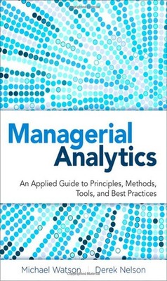 Managerial Analytics: An Applied Guide to Principles, Methods, Tools, and Be...