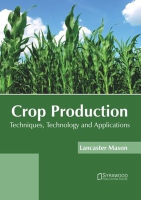 Crop Production: Techniques, Technology and Applications by Lancaster Mason: New