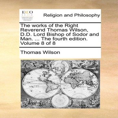 The works of the Right Reverend Thomas Wilson D.D. Lord Bishop of