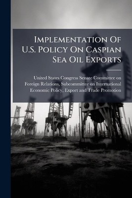 Implementation Of U.S. Policy On Caspian Sea Oil Exports by United States Congre