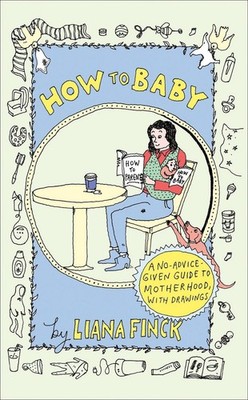 How to Baby: A No-Advice-Given Guide to Motherhood, with Drawings by Liana Finck