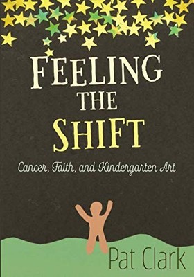 FEELING THE SHIFT: CANCER, FAITH, AND KINDERGARTEN ART By Patricia Clark & Pat