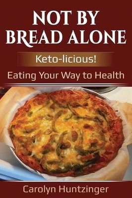 Not By Bread Alone: Keto-licious! Eating Your Way to Health by Carolyn Huntzinge