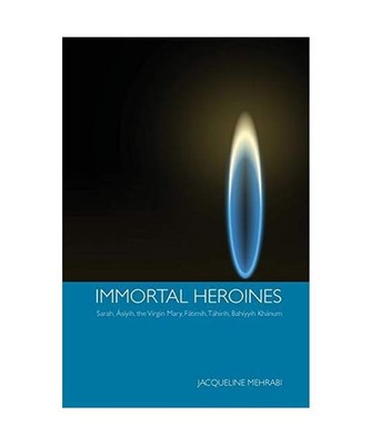Immortal Heroines: Sarah, Asiyih, the Virgin Mary, Fatimih, Tahirih, Bahiyyih Kh