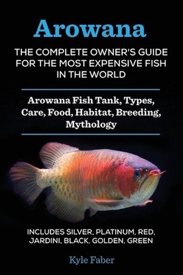 Arowana: The Complete Owner's Guide for the Most Expensive Fish in the World: Ar