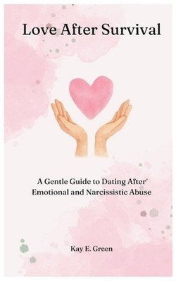 Love After Survival: A Gentle Guide To Dating After Abuse by Kay E. Green Paperb