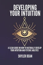 Developing Your Intuition: A Clear Guide on How to Naturally Develop Your Intuit