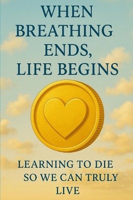 When Breathing Ends, Life Begins: Learning to Die So We Can Truly Live by Peter 
