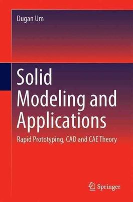 Solid Modeling and Applications: Rapid Prototyping, CAD and CAE Theory by 