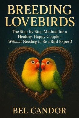 Breeding Lovebirds: The Step-by-Step Method for a Healthy, Happy Couple-Without 