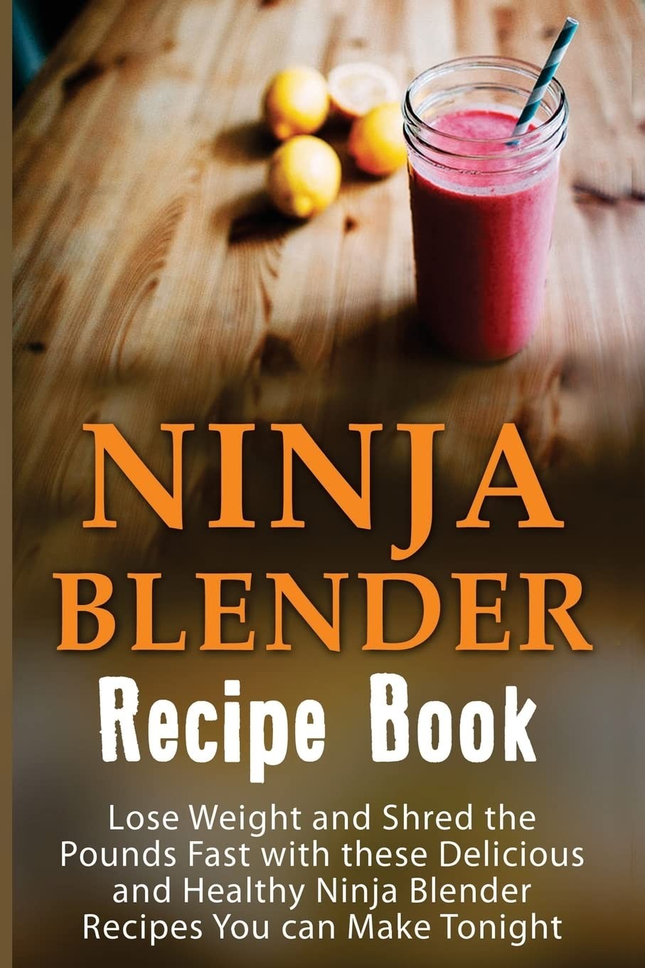Ninja Blender Recipe Book: Lose Weight And Shred The Pounds Fast