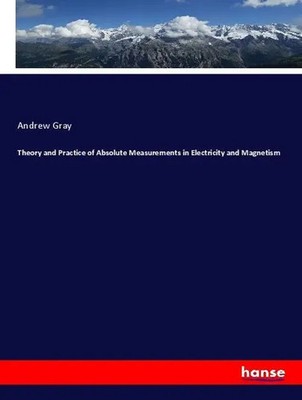 Theory and Practice of Absolute Measurements in Electricity and Magnetism Gray