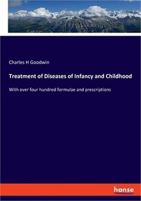 Treatment of Diseases of Infancy and Childhood: With over four hundred formulae