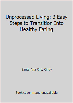Unprocessed Living: 3 Easy Steps to Transition Into Healthy Eating ...