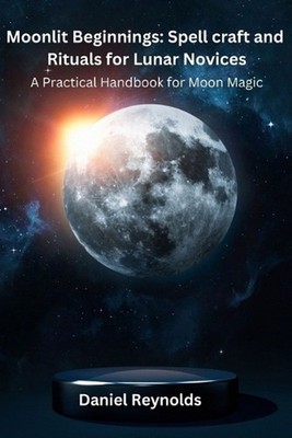 Moonlit Beginnings: A Practical Handbook for Moon Magic by Daniel Reynolds Paper