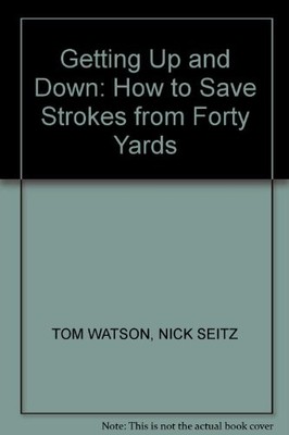 GETTING UP AND DOWN: HOW TO SAVE STROKES FROM FORTY YARDS By Tom Watson & Nick