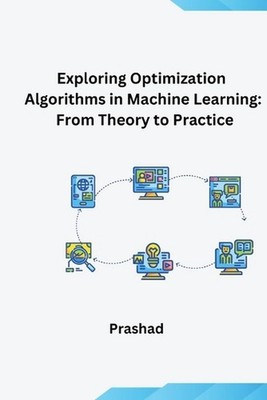 Optimization Algorithms for Machine Learning: Theory and Practice by Prashad Pap