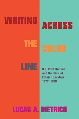 Writing across the Color Line: U.S. Print Culture and the Rise of Ethnic Lit...