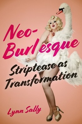Neo-Burlesque: Striptease as Transformation by Lynn Sally PAPERBACK
