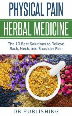 Physical Pain Herbal Medicine: The 10 Best Solutions to Relieve Back, Neck, a...