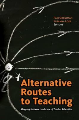 Alternative Routes to Teaching : Mapping the New Landscape of Teacher Education
