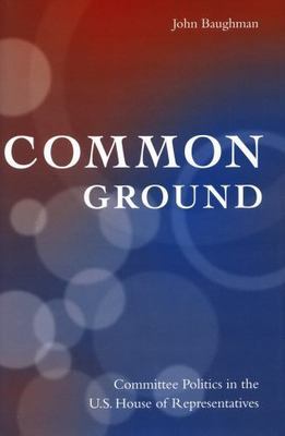Common Ground : Committee Politics in the U.s. House of Representatives, Hard...