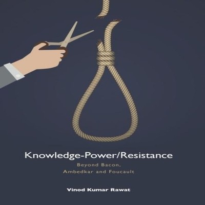 Knowledge-Power/Resistance Beyond Bacon Ambedkar and Foucault Vin