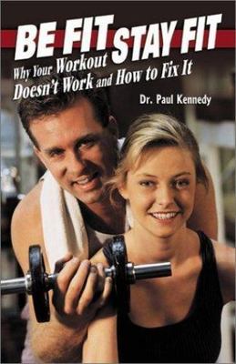 Be Fit, Stay Fit : Why Your Workout Doesn't Work. . . and How to Fix It by Paul