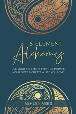 5 Element Alchemy: Use Your 5 Element Type to Embrace Your Gifts & Create...