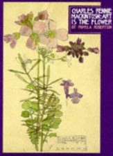 Charles Rennie MacKintosh: Art is the Flower By Pamela Robertson