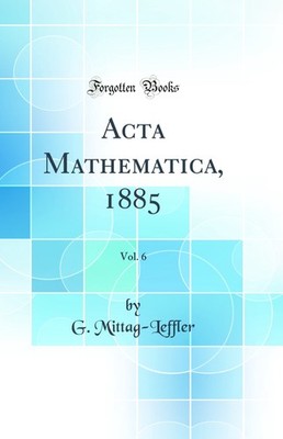 Acta Mathematica, 1885, Vol. 6 (Classic Reprint)