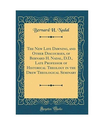 The New Life Dawning, and Other Discourses, of Bernard H. Nadal, D.D., Late Prof