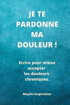 Je te pardonne ma douleur !: Ecrire pour mieux accepter les douleurs chroniques.